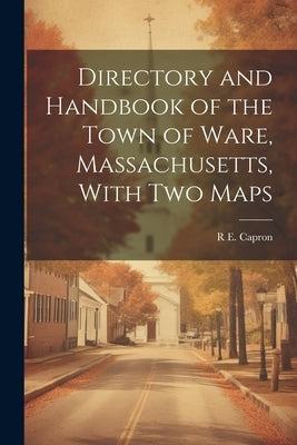 Directory and Handbook of the Town of Ware, Massachusetts, With two Maps by Capron, R. E.