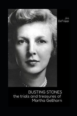 Busting Stones: The Trials and Treasures of Martha Gellhorn by Defilippi, Jim