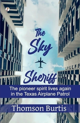 The Sky Sheriff: The Pioneer Spirit Lives Again in the Texas Airplane Patrol by Burtis, Thomson