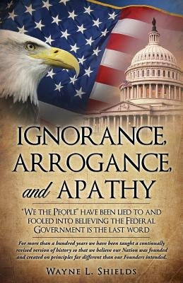 Ignorance, Arrogance, and Apathy by Shields, Wayne L.