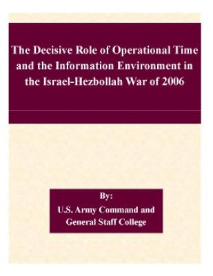 The Decisive Role of Operational Time and the Information Environment in the Israel-Hezbollah War of 2006 by U. S. Army Command and General Staff Col