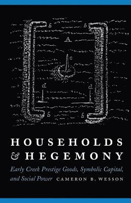 Households and Hegemony: Early Creek Prestige Goods, Symbolic Capital, and Social Power by Wesson, Cameron B.