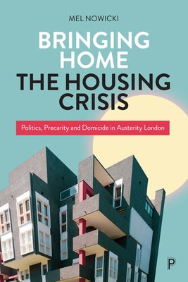 Bringing Home the Housing Crisis: Politics, Precarity and Domicide in Austerity London by Nowicki, Mel