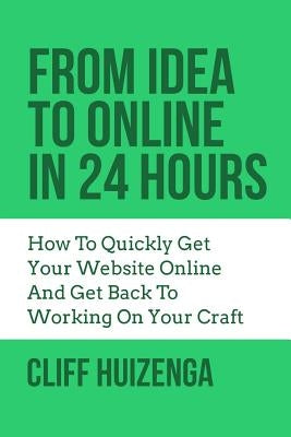 From Idea To Online In 24 Hours: How To Quickly Get Your Website Online And Get Back To Working On Your Craft by Huizenga, Cliff