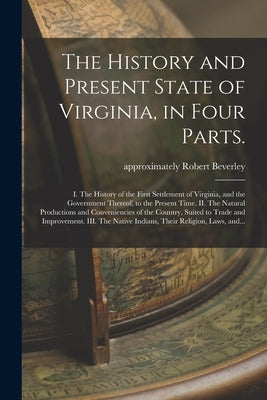 The History and Present State of Virginia, in Four Parts.: I. The History of the First Settlement of Virginia, and the Government Thereof, to the Pres by Beverley, Robert Approximately 1673-