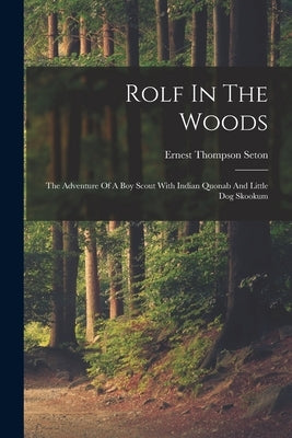 Rolf In The Woods; The Adventure Of A Boy Scout With Indian Quonab And Little Dog Skookum by Seton, Ernest Thompson 1860-1946