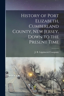 History of Port Elizabeth, Cumberland County, New Jersey, Down to the Present Time by J B Lippincott Company