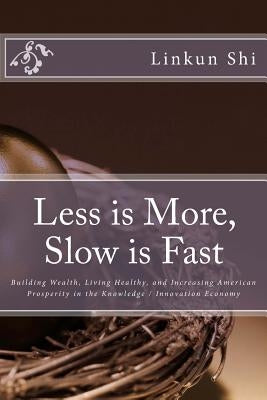 Less is More, Slow is Fast: Building Wealth, Living Healthy, and Increasing American Prosperity in the Knowledge / Innovation Economy by Shi, Linkun