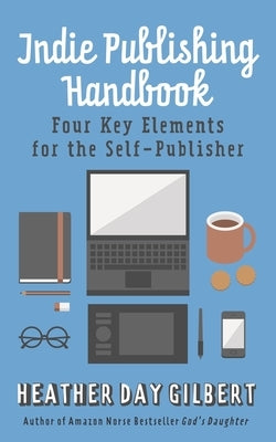 Indie Publishing Handbook: Four Key Elements for the Self-Publisher by Gilbert, Heather Day