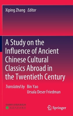 A Study on the Influence of Ancient Chinese Cultural Classics Abroad in the Twentieth Century by Zhang, Xiping