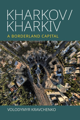 Kharkov/Kharkiv: A Borderland Capital by Kravchenko, Volodymyr