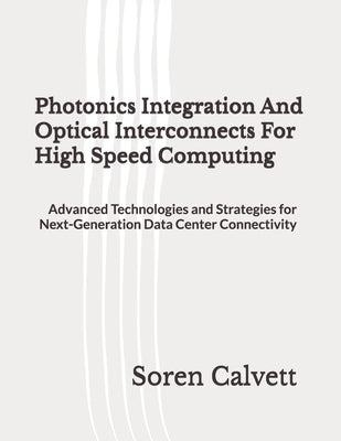 Photonics Integration And Optical Interconnects For High Speed Computing: Advanced Technologies and Strategies for Next-Generation Data Center Connect by Calvett, Soren