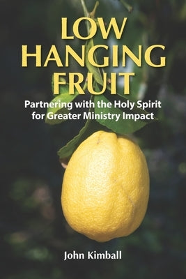 Low Hanging Fruit: Partnering with The Holy Spirit for Greater Ministry Impact by Kimball, John