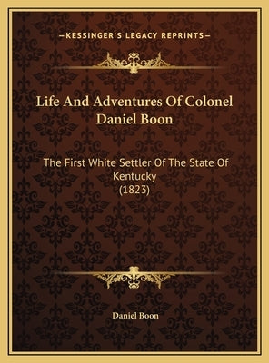 Life And Adventures Of Colonel Daniel Boon: The First White Settler Of The State Of Kentucky (1823) by Boon, Daniel