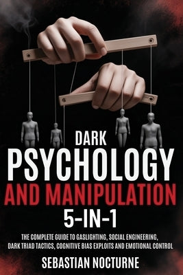 Dark Psychology and Manipulation 5-1: The Complete Guide to Gaslighting, Social Engineering, Dark Triad Tactics, Cognitive Bias Exploits and Emotional by Nocturne, Sebastian