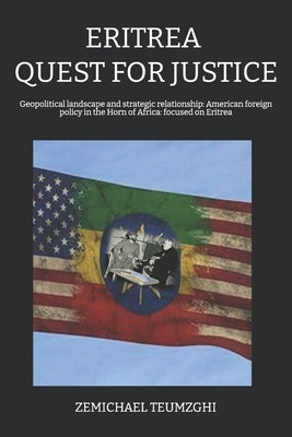 Eritrea: QUEST FOR JUSTICE: Geopolitical landscape, and strategic relationship: historical development of American foreign policy in the Horn of Afric by Teumzghi, Zemichael