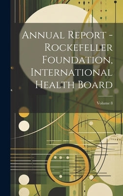 Annual Report - Rockefeller Foundation, International Health Board; Volume 8 by Anonymous