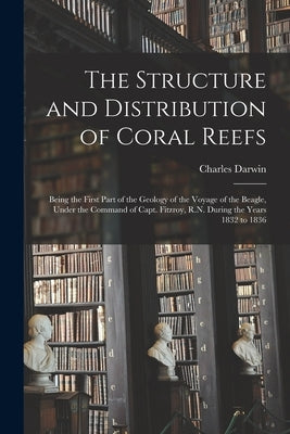 The Structure and Distribution of Coral Reefs: Being the First Part of the Geology of the Voyage of the Beagle, Under the Command of Capt. Fitzroy, R. by Darwin, Charles