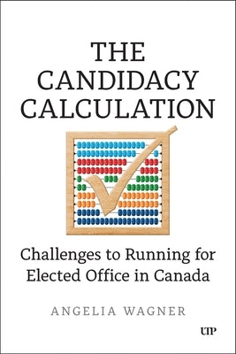 The Candidacy Calculation: Challenges to Running for Elected Office in Canada by Wagner, Angelia