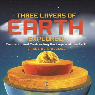 Three Layers of Earth Explored! Comparing and Contrasting the Layers of the Earth Grade 6-8 Earth Science by Baby Professor
