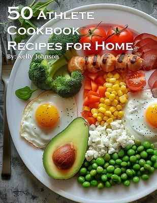 50 Athlete Cookbook Recipes for Home by Johnson, Kelly
