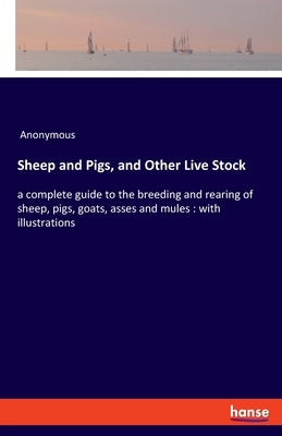 Sheep and Pigs, and Other Live Stock: a complete guide to the breeding and rearing of sheep, pigs, goats, asses and mules: with illustrations by Anonymous