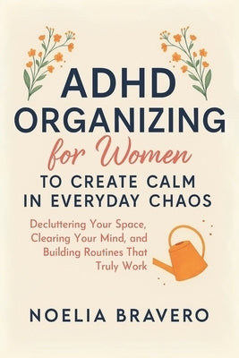 ADHD Organizing for Women to Create Calm in Everyday Chaos: Decluttering your space, clearing your mind, and building routines that truly work by Bravero, Noelia