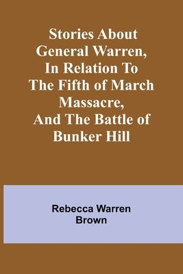 Stories about General Warren, in relation to the fifth of March massacre, and the battle of Bunker Hill by Warren Brown, Rebecca