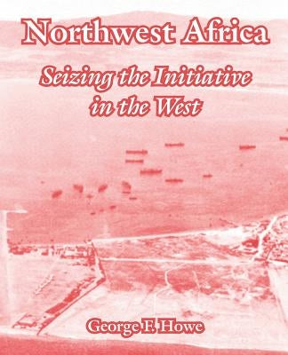 Northwest Africa: Seizing the Initiative in the West by Howe, George F.