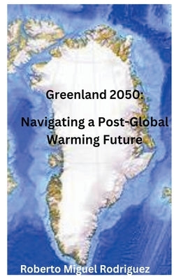 Greenland 2050: Navigating a Post-Global Warming Future by Rodriguez, Roberto Miguel