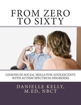 From Zero to Sixty: Teaching Social Skills to Children with Autism Spectrum Disorders by Kelly M. Ed, Danielle Catherine