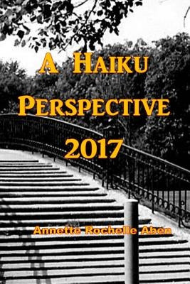 A Haiku Perspective 2017 by Aben, Annette Rochelle