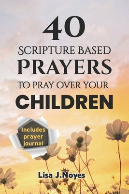 40 Scripture Based Prayers To Pray Over Your Children: Devotional Prayers Guiding Your Children on a Faith-filled Path by Noyes, Lisa J.