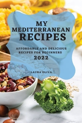 My Mediterranean Recipes 2022: Affordable and Delicious Recipes for Beginners by Oliva, Laura