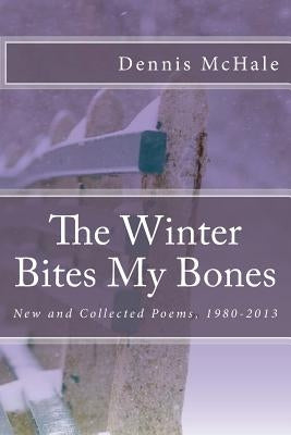 The Winter Bites My Bones: New and Collected Poems, 1980-2013 by McHale, Dennis