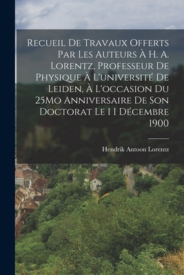 Recueil De Travaux Offerts Par Les Auteurs À H. A. Lorentz, Professeur De Physique À L'université De Leiden, À L'occasion Du 25Mo Anniversaire De Son by Lorentz, Hendrik Antoon