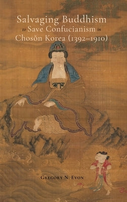 Salvaging Buddhism to Save Confucianism in Choson Korea (1392-1910) by Evon, Gregory N.