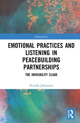 Emotional Practices and Listening in Peacebuilding Partnerships: The Invisibility Cloak by Johansson, Pernilla