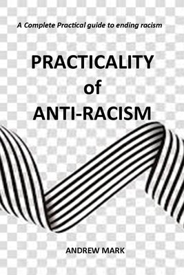 Practicality of Anti-racism: A Complete Practical Guide to Ending Racism by Mark, Andrew