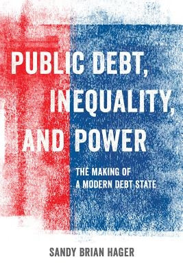 Public Debt, Inequality, and Power: The Making of a Modern Debt State by Hager, Sandy Brian