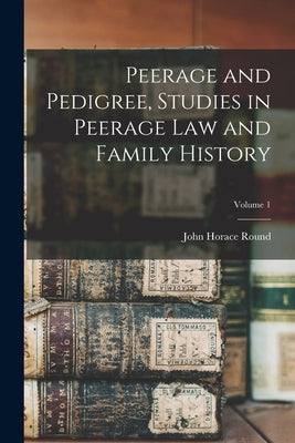 Peerage and Pedigree, Studies in Peerage law and Family History; Volume 1 by Round, John Horace