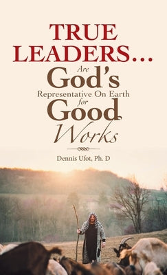 True Leaders... Are God's Representative on Earth for Good Works by Ufot, Dennis