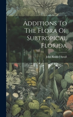 Additions To The Flora Of Subtropical Florida by Small, John Kunkel