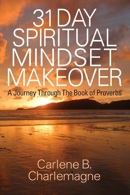 31 Day Spiritual Mindset Makeover: A Journey Through the Book of Proverbs by Charlemagne, Carlene B.