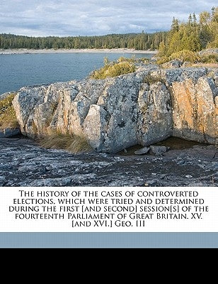 The History of the Cases of Controverted Elections, Which Were Tried and Determined During the First [And Second] Session[s] of the Fourteenth Parliam by Glenbervie, Sylvester Douglas