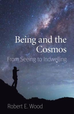 Being and the Cosmos: From Seeing to Indwelling by Wood, Robert E.