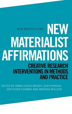 New Materialist Affirmations: Creative Research Interventions in Methods and Practice by Hickey-Moody, Anna