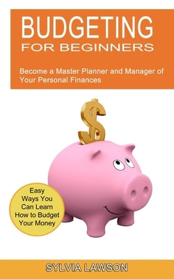 Budgeting for Beginners: Become a Master Planner and Manager of Your Personal Finances (Easy Ways You Can Learn How to Budget Your Money) by Lawson, Sylvia