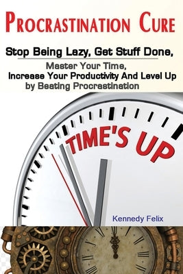 Procrastination Cure: Stop Being Lazy, Get Stuff Done, Master Your Time, Increase Your Productivity And Level Up by Beating Procrastination by Kennedy, Felix