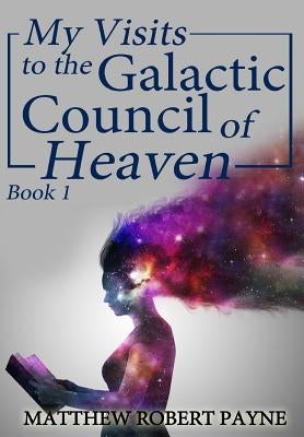 My Visits to the Galactic Council of Heaven: Book 1 by Payne, Matthew Robert